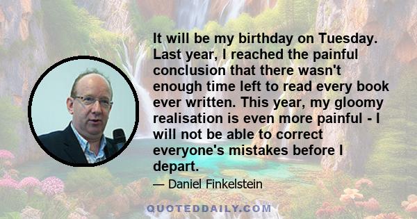 It will be my birthday on Tuesday. Last year, I reached the painful conclusion that there wasn't enough time left to read every book ever written. This year, my gloomy realisation is even more painful - I will not be