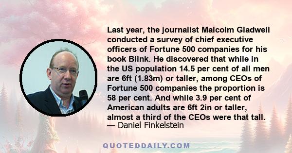 Last year, the journalist Malcolm Gladwell conducted a survey of chief executive officers of Fortune 500 companies for his book Blink. He discovered that while in the US population 14.5 per cent of all men are 6ft