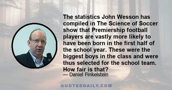 The statistics John Wesson has compiled in The Science of Soccer show that Premiership football players are vastly more likely to have been born in the first half of the school year. These were the biggest boys in the