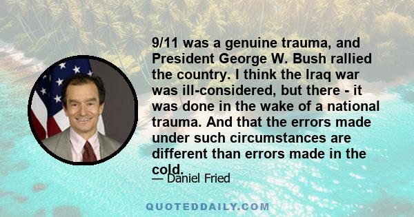 9/11 was a genuine trauma, and President George W. Bush rallied the country. I think the Iraq war was ill-considered, but there - it was done in the wake of a national trauma. And that the errors made under such