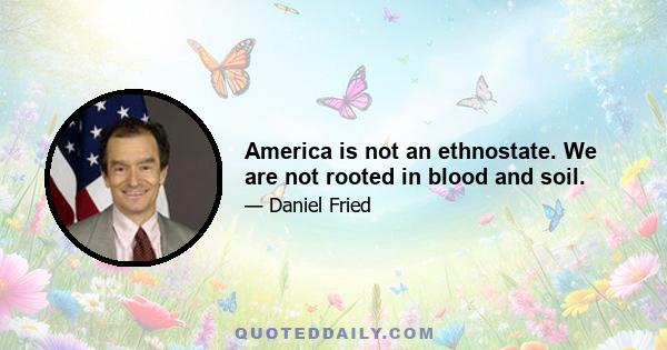 America is not an ethnostate. We are not rooted in blood and soil.