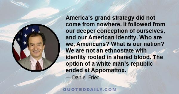 America's grand strategy did not come from nowhere. It followed from our deeper conception of ourselves, and our American identity. Who are we, Americans? What is our nation? We are not an ethnostate with identity