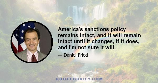 America's sanctions policy remains intact, and it will remain intact until it changes, if it does, and I'm not sure it will.