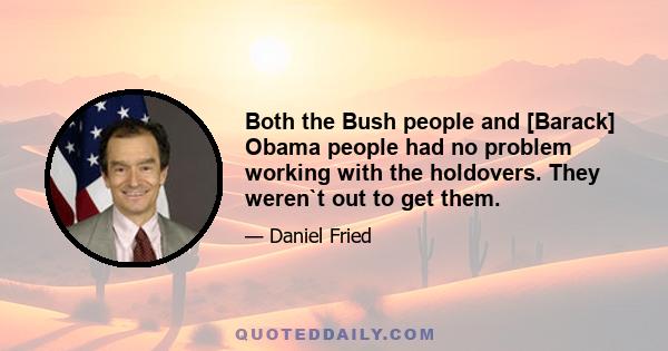 Both the Bush people and [Barack] Obama people had no problem working with the holdovers. They weren`t out to get them.