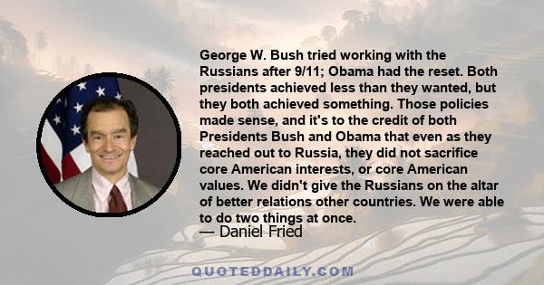 George W. Bush tried working with the Russians after 9/11; Obama had the reset. Both presidents achieved less than they wanted, but they both achieved something. Those policies made sense, and it's to the credit of both 