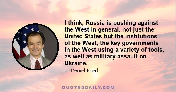 I think, Russia is pushing against the West in general, not just the United States but the institutions of the West, the key governments in the West using a variety of tools, as well as military assault on Ukraine.