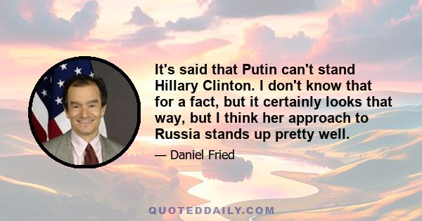 It's said that Putin can't stand Hillary Clinton. I don't know that for a fact, but it certainly looks that way, but I think her approach to Russia stands up pretty well.