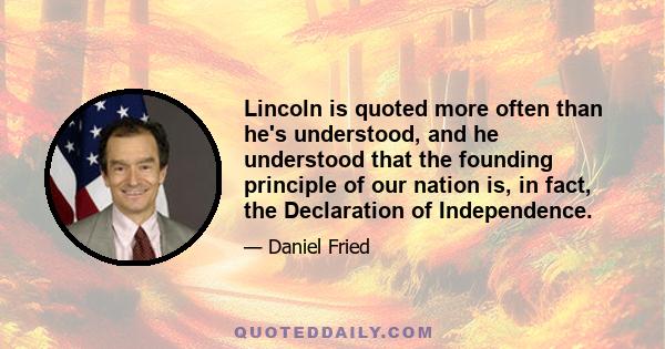 Lincoln is quoted more often than he's understood, and he understood that the founding principle of our nation is, in fact, the Declaration of Independence.