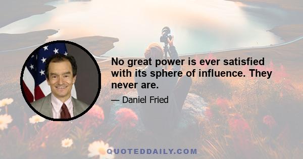 No great power is ever satisfied with its sphere of influence. They never are.