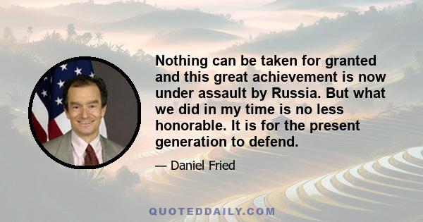 Nothing can be taken for granted and this great achievement is now under assault by Russia. But what we did in my time is no less honorable. It is for the present generation to defend.