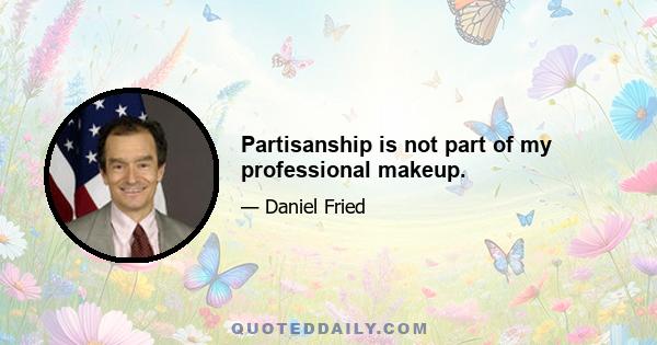 Partisanship is not part of my professional makeup.