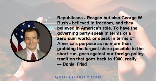 Republicans - Reagan but also George W. Bush - believed in freedom, and they believed in America's role. To have the governing party speak in terms of a zero-sum world, or speak in terms of America's purpose as no more