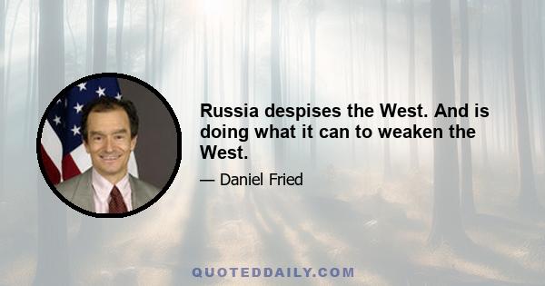 Russia despises the West. And is doing what it can to weaken the West.