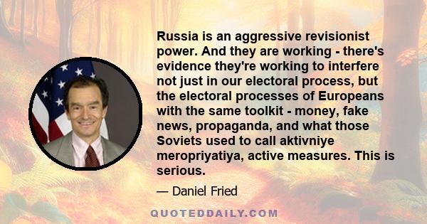 Russia is an aggressive revisionist power. And they are working - there's evidence they're working to interfere not just in our electoral process, but the electoral processes of Europeans with the same toolkit - money,