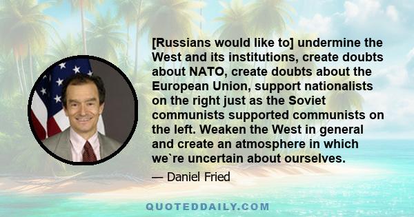 [Russians would like to] undermine the West and its institutions, create doubts about NATO, create doubts about the European Union, support nationalists on the right just as the Soviet communists supported communists on 