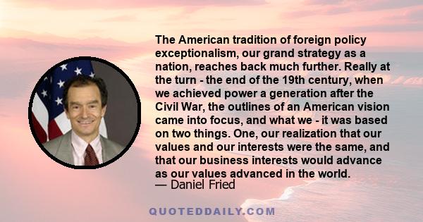 The American tradition of foreign policy exceptionalism, our grand strategy as a nation, reaches back much further. Really at the turn - the end of the 19th century, when we achieved power a generation after the Civil