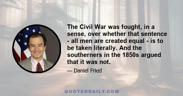 The Civil War was fought, in a sense, over whether that sentence - all men are created equal - is to be taken literally. And the southerners in the 1850s argued that it was not.