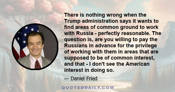 There is nothing wrong when the Trump administration says it wants to find areas of common ground to work with Russia - perfectly reasonable. The question is, are you willing to pay the Russians in advance for the