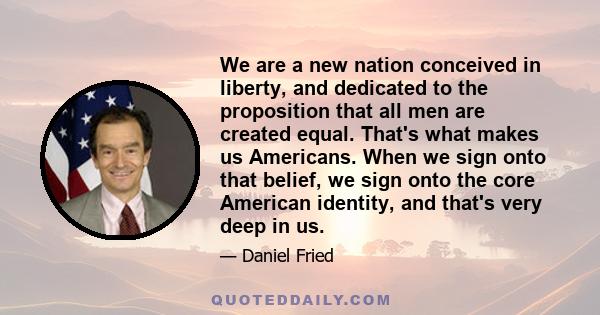 We are a new nation conceived in liberty, and dedicated to the proposition that all men are created equal. That's what makes us Americans. When we sign onto that belief, we sign onto the core American identity, and