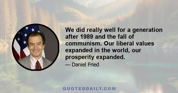 We did really well for a generation after 1989 and the fall of communism. Our liberal values expanded in the world, our prosperity expanded.