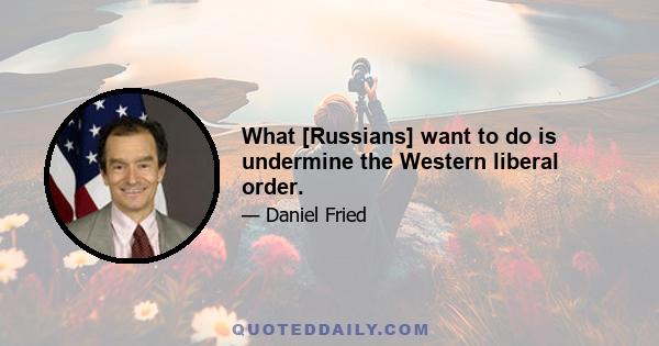 What [Russians] want to do is undermine the Western liberal order.