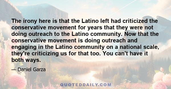 The irony here is that the Latino left had criticized the conservative movement for years that they were not doing outreach to the Latino community. Now that the conservative movement is doing outreach and engaging in