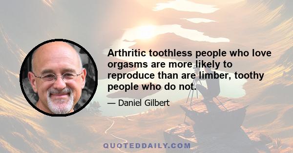 Arthritic toothless people who love orgasms are more likely to reproduce than are limber, toothy people who do not.