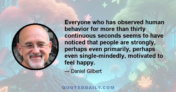 Everyone who has observed human behavior for more than thirty continuous seconds seems to have noticed that people are strongly, perhaps even primarily, perhaps even single-mindedly, motivated to feel happy.