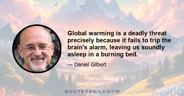 Global warming is a deadly threat precisely because it fails to trip the brain's alarm, leaving us soundly asleep in a burning bed.