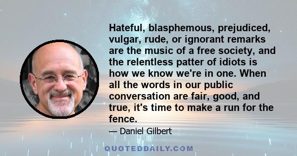 Hateful, blasphemous, prejudiced, vulgar, rude, or ignorant remarks are the music of a free society, and the relentless patter of idiots is how we know we're in one. When all the words in our public conversation are