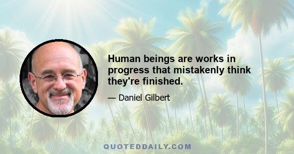 Human beings are works in progress that mistakenly think they're finished.