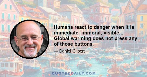 Humans react to danger when it is immediate, immoral, visible... Global warming does not press any of those buttons.