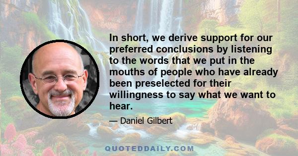 In short, we derive support for our preferred conclusions by listening to the words that we put in the mouths of people who have already been preselected for their willingness to say what we want to hear.