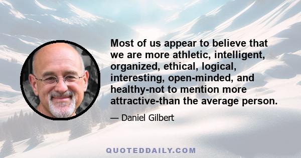 Most of us appear to believe that we are more athletic, intelligent, organized, ethical, logical, interesting, open-minded, and healthy-not to mention more attractive-than the average person.