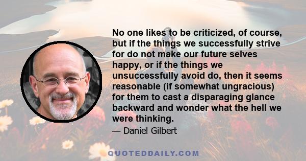 No one likes to be criticized, of course, but if the things we successfully strive for do not make our future selves happy, or if the things we unsuccessfully avoid do, then it seems reasonable (if somewhat ungracious)