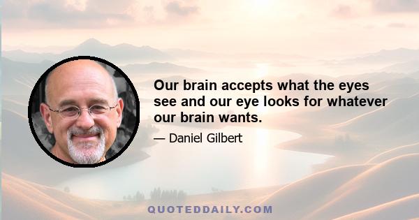 Our brain accepts what the eyes see and our eye looks for whatever our brain wants.