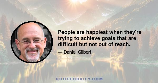 People are happiest when they're trying to achieve goals that are difficult but not out of reach.