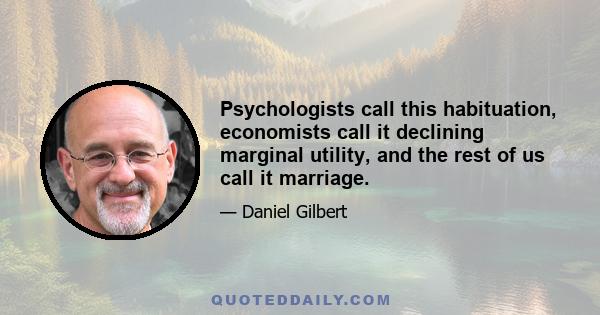 Psychologists call this habituation, economists call it declining marginal utility, and the rest of us call it marriage.