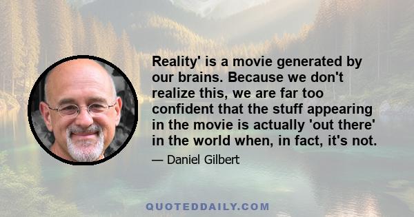 Reality' is a movie generated by our brains. Because we don't realize this, we are far too confident that the stuff appearing in the movie is actually 'out there' in the world when, in fact, it's not.