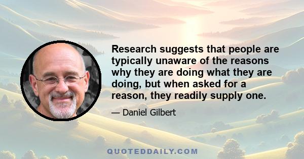 Research suggests that people are typically unaware of the reasons why they are doing what they are doing, but when asked for a reason, they readily supply one.