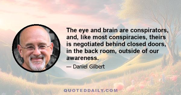 The eye and brain are conspirators, and, like most conspiracies, theirs is negotiated behind closed doors, in the back room, outside of our awareness.