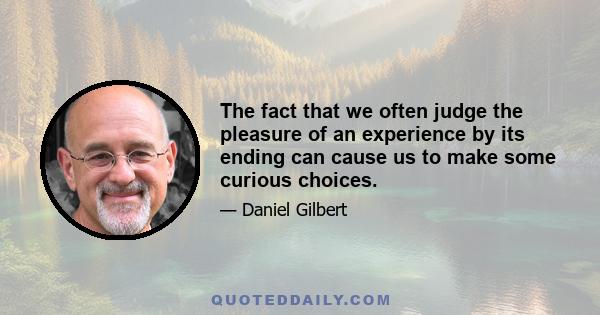 The fact that we often judge the pleasure of an experience by its ending can cause us to make some curious choices.