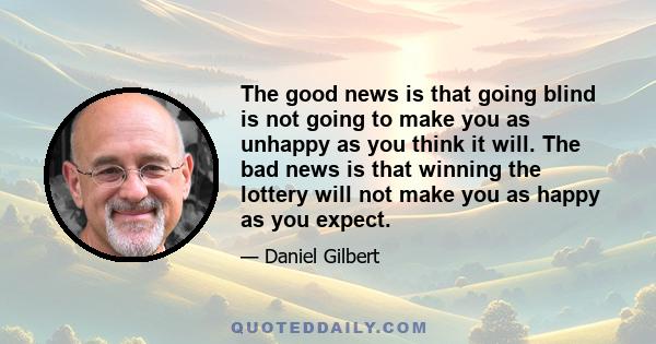 The good news is that going blind is not going to make you as unhappy as you think it will. The bad news is that winning the lottery will not make you as happy as you expect.