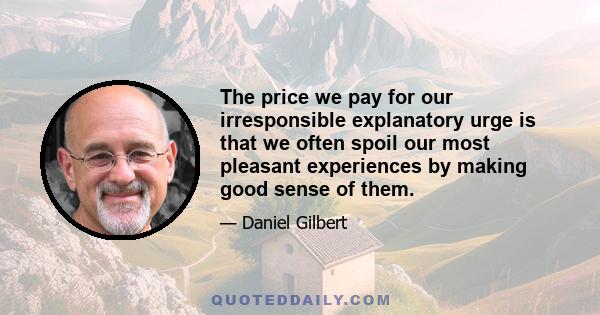 The price we pay for our irresponsible explanatory urge is that we often spoil our most pleasant experiences by making good sense of them.