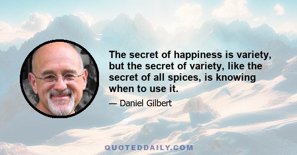 The secret of happiness is variety, but the secret of variety, like the secret of all spices, is knowing when to use it.