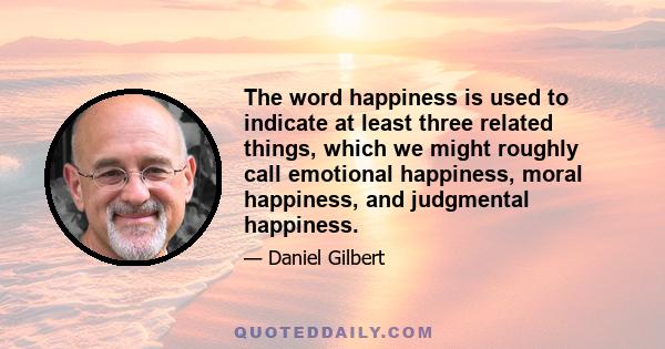 The word happiness is used to indicate at least three related things, which we might roughly call emotional happiness, moral happiness, and judgmental happiness.