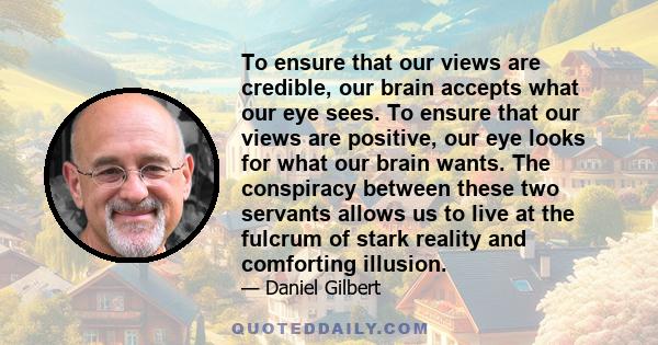 To ensure that our views are credible, our brain accepts what our eye sees. To ensure that our views are positive, our eye looks for what our brain wants. The conspiracy between these two servants allows us to live at