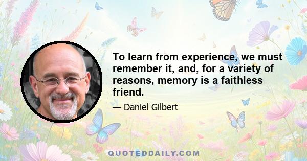 To learn from experience, we must remember it, and, for a variety of reasons, memory is a faithless friend.