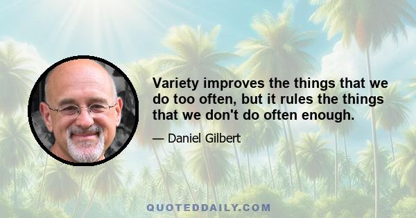 Variety improves the things that we do too often, but it rules the things that we don't do often enough.