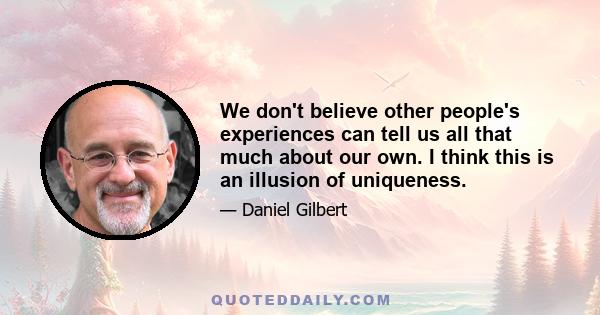 We don't believe other people's experiences can tell us all that much about our own. I think this is an illusion of uniqueness.